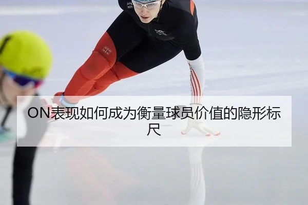 ON表现如何成为衡量球员价值的隐形标尺