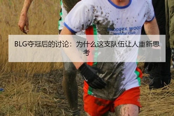 BLG夺冠后的讨论：为什么这支队伍让人重新思考